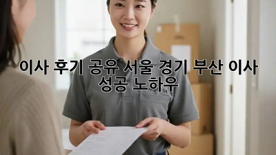 이사 후기 공유: 서울, 경기, 부산 이사 성공 노하우!