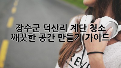 장수군 덕산리 계단 청소: 깨끗한 공간 만들기 가이드