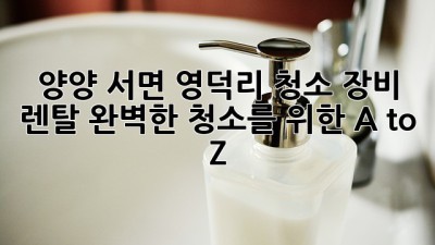 양양 서면 영덕리 청소 장비 렌탈: 완벽한 청소를 위한 A to Z